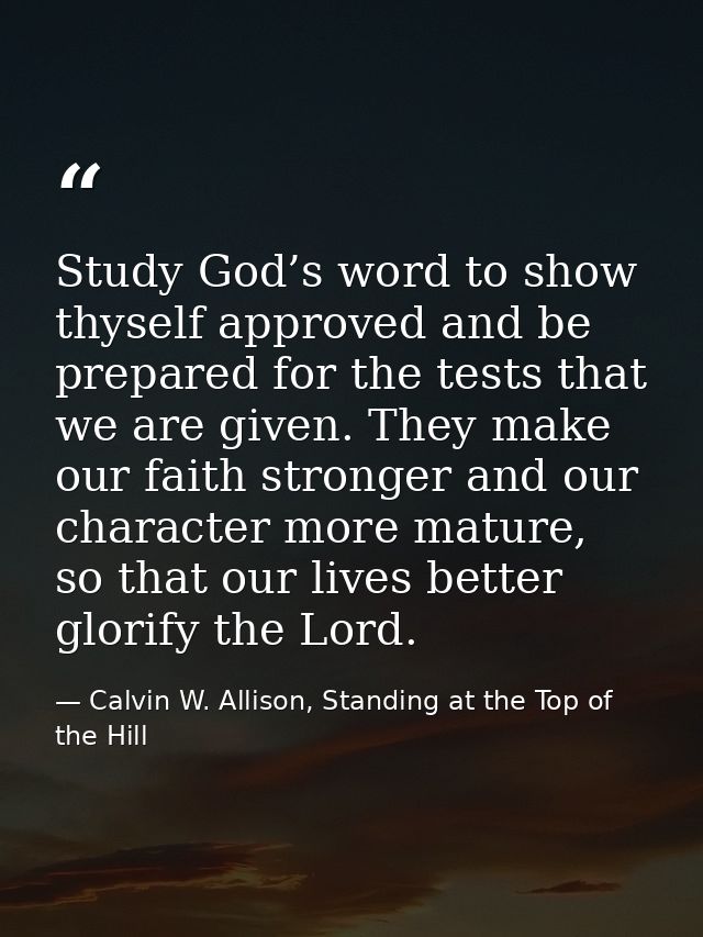 Study God’s word to show thyself approved and be prepared for the tests that we are given. They make our faith stronger  — Calvin W. Allison, Standing at the Top of the Hill