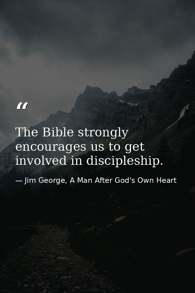 The Bible strongly encourages us to get involved in discipleship. — Jim George, A Man After God's Own Heart