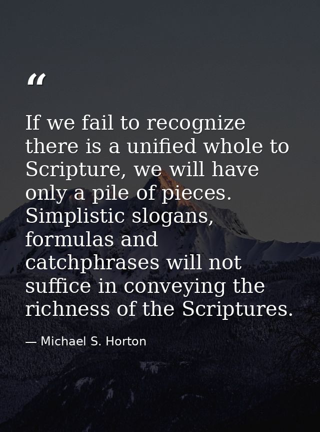 If we fail to recognize there is a unified whole to Scripture, we will have only a pile of pieces. Simplistic slogans, f — Michael S. Horton
