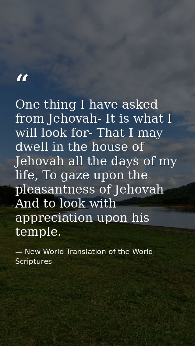 One thing I have asked from Jehovah- It is what I will look for- That I may dwell in the house of Jehovah all the days o — New World Translation of the World Scriptures