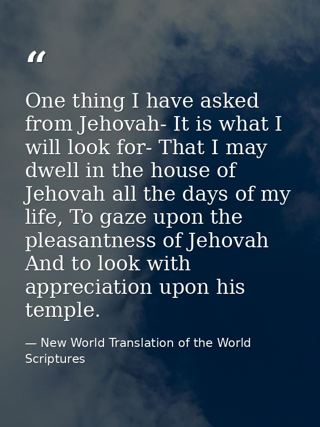 One thing I have asked from Jehovah- It is what I will look for- That I may dwell in the house of Jehovah all the days o — New World Translation of the World Scriptures