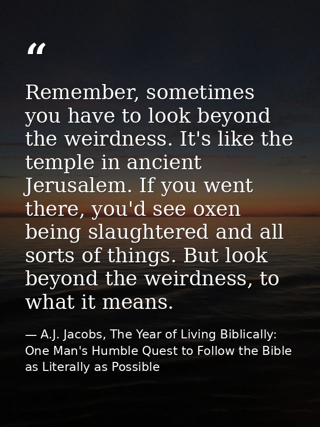Remember, sometimes you have to look beyond the weirdness. It's like the temple in ancient Jerusalem. If you went there, — A.J. Jacobs, The Year of Living Biblically: One Man's Humble Quest to Follow the Bible as Literally as Possible