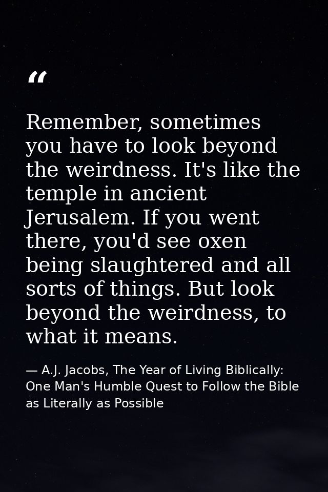Remember, sometimes you have to look beyond the weirdness. It's like the temple in ancient Jerusalem. If you went there, — A.J. Jacobs, The Year of Living Biblically: One Man's Humble Quest to Follow the Bible as Literally as Possible