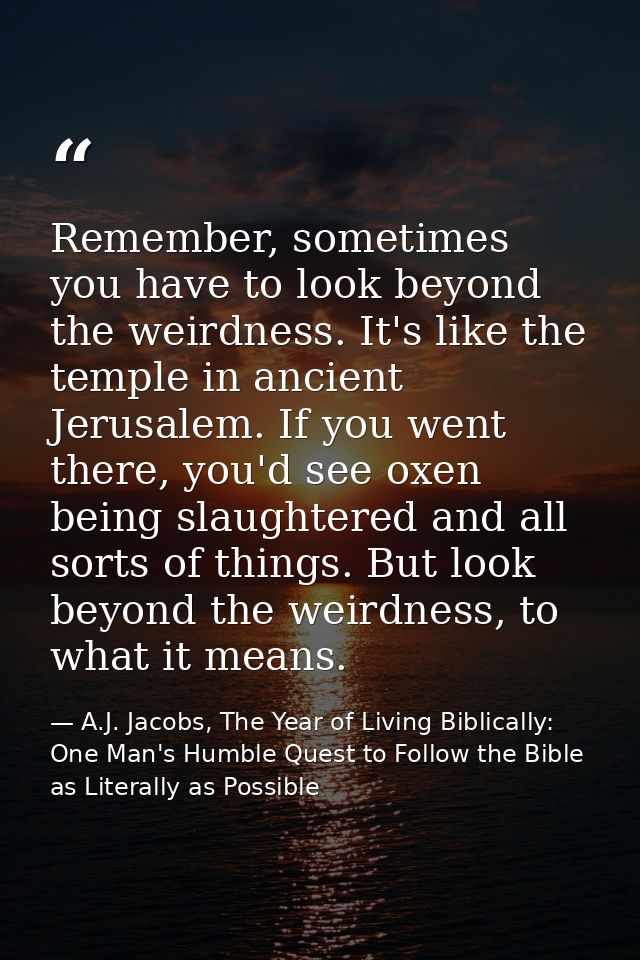 Remember, sometimes you have to look beyond the weirdness. It's like the temple in ancient Jerusalem. If you went there, — A.J. Jacobs, The Year of Living Biblically: One Man's Humble Quest to Follow the Bible as Literally as Possible