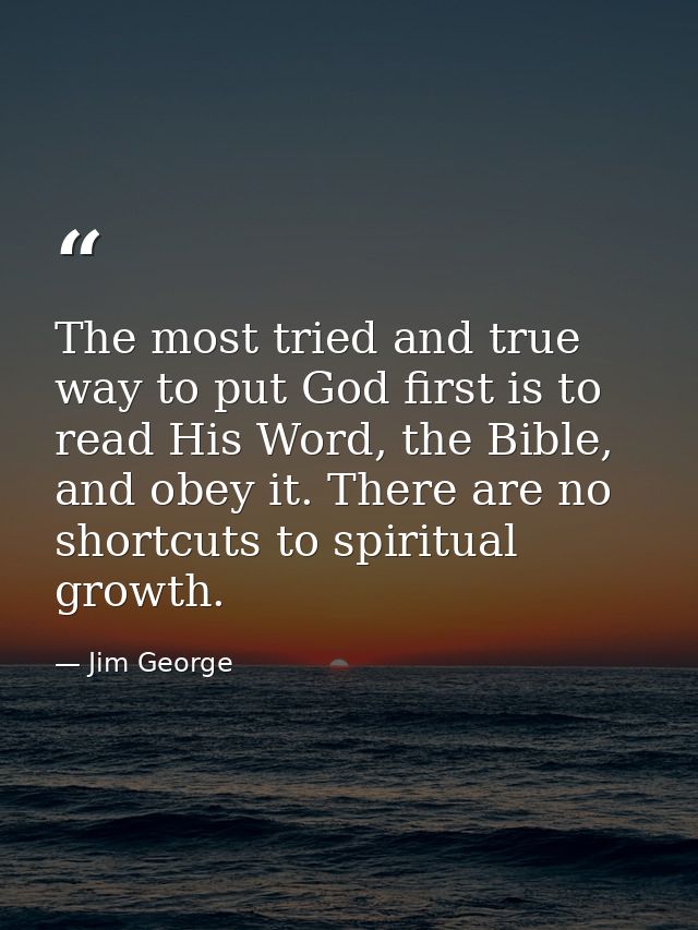 The most tried and true way to put God first is to read His Word, the Bible, and obey it. There are no shortcuts to spir — Jim George