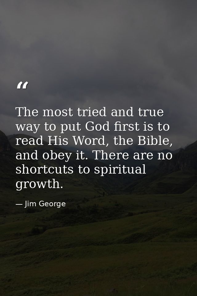 The most tried and true way to put God first is to read His Word, the Bible, and obey it. There are no shortcuts to spir — Jim George