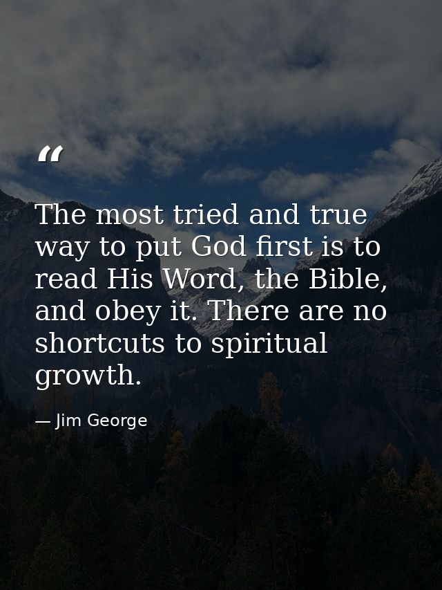 The most tried and true way to put God first is to read His Word, the Bible, and obey it. There are no shortcuts to spir — Jim George