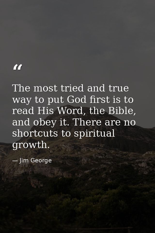 The most tried and true way to put God first is to read His Word, the Bible, and obey it. There are no shortcuts to spir — Jim George