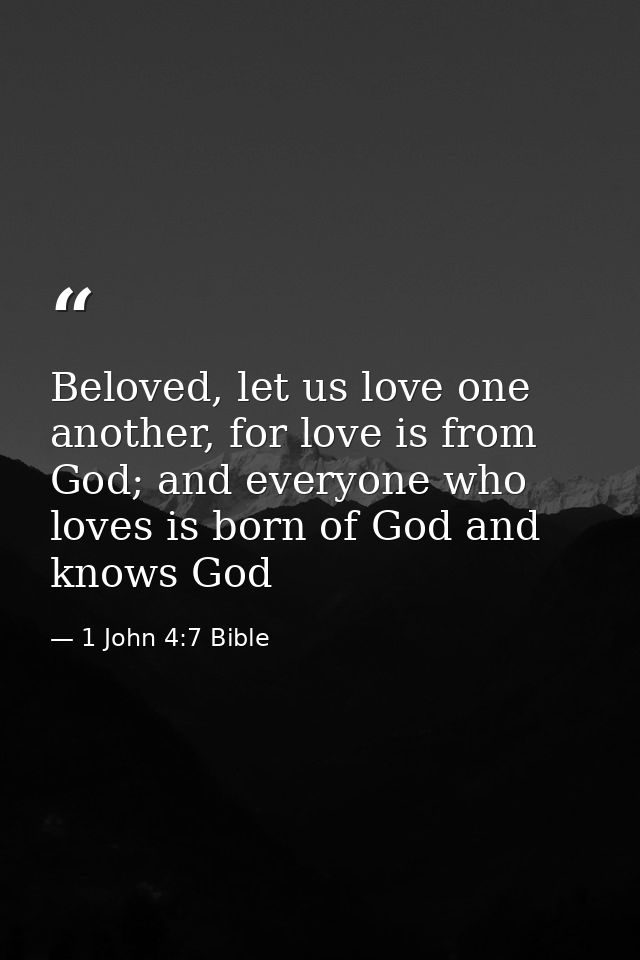 Beloved, let us love one another, for love is from God; and everyone who loves is born of God and knows God — 1 John 4:7 Bible