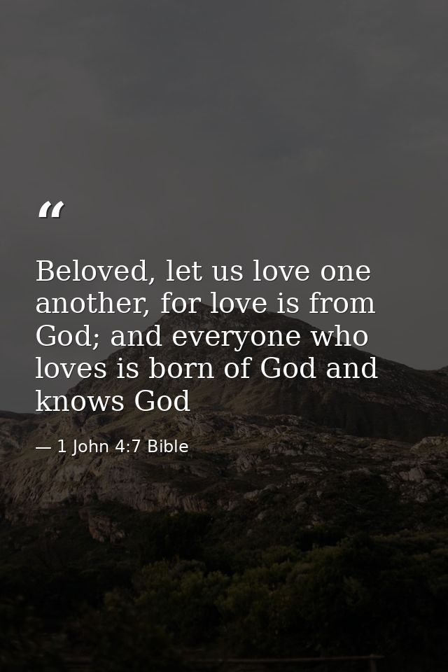 Beloved, let us love one another, for love is from God; and everyone who loves is born of God and knows God — 1 John 4:7 Bible