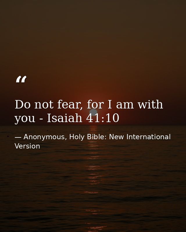 Do not fear, for I am with you - Isaiah 41:10 — Anonymous, Holy Bible: New International Version