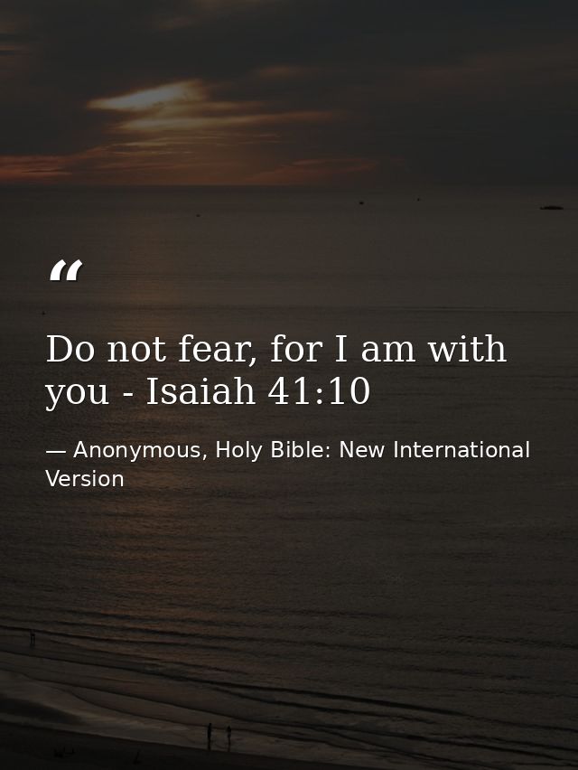 Do not fear, for I am with you - Isaiah 41:10 — Anonymous, Holy Bible: New International Version