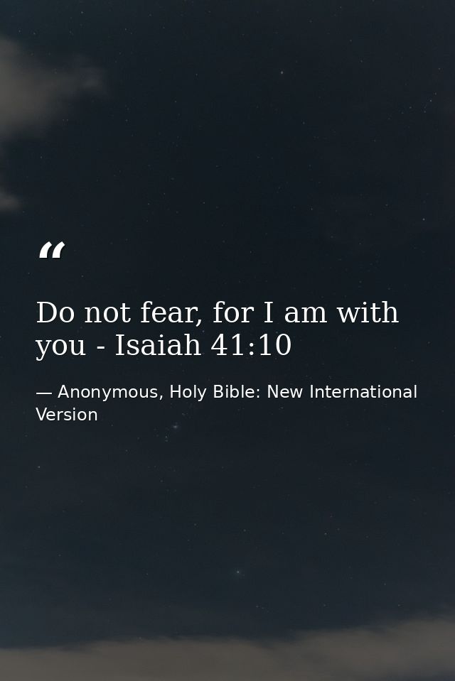 Do not fear, for I am with you - Isaiah 41:10 — Anonymous, Holy Bible: New International Version