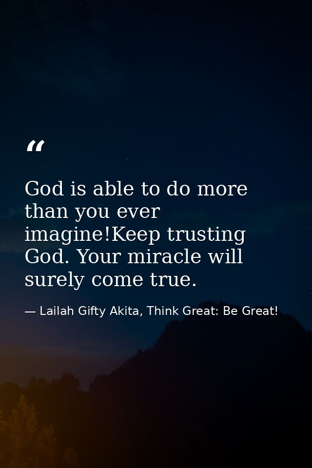 God is able to do more than you ever imagine!Keep trusting God. Your miracle will surely come true. — Lailah Gifty Akita, Think Great: Be Great!