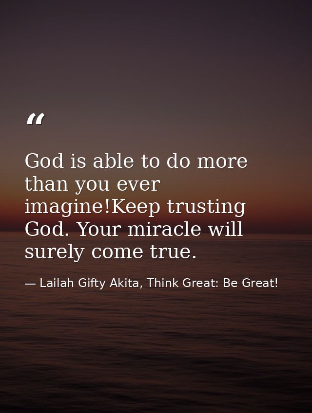 God is able to do more than you ever imagine!Keep trusting God. Your miracle will surely come true. — Lailah Gifty Akita, Think Great: Be Great!