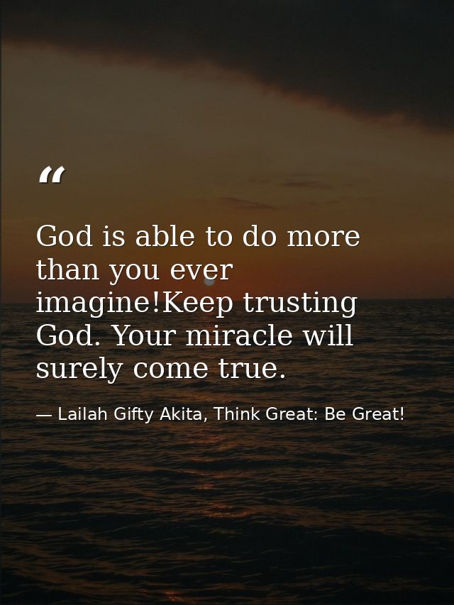 God is able to do more than you ever imagine!Keep trusting God. Your miracle will surely come true. — Lailah Gifty Akita, Think Great: Be Great!
