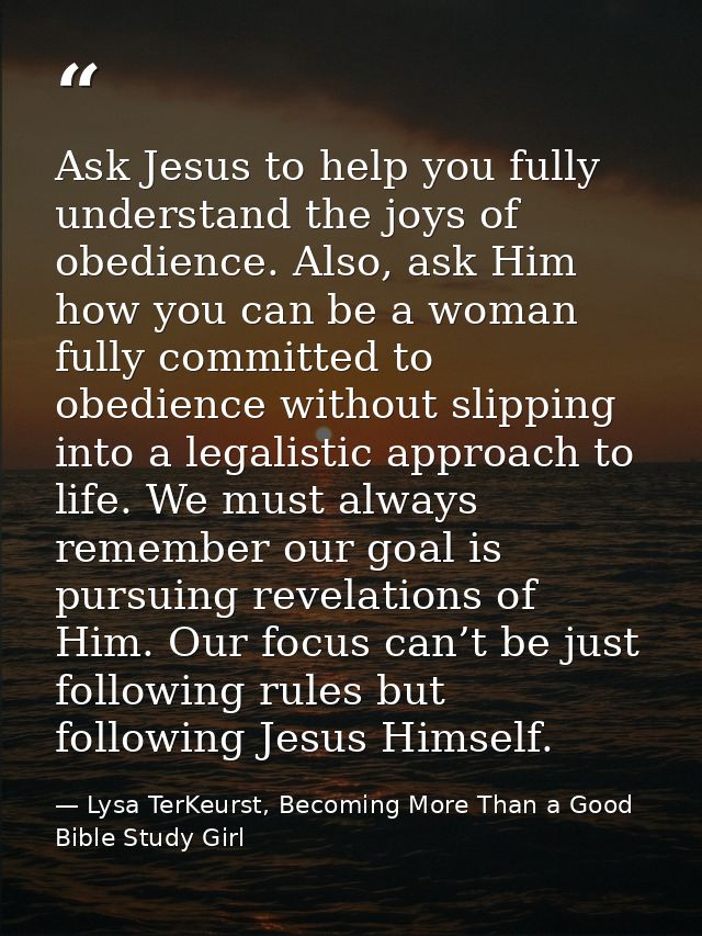 Ask Jesus to help you fully understand the joys of obedience. Also, ask Him how you can be a woman fully committed to ob — Lysa TerKeurst, Becoming More Than a Good Bible Study Girl
