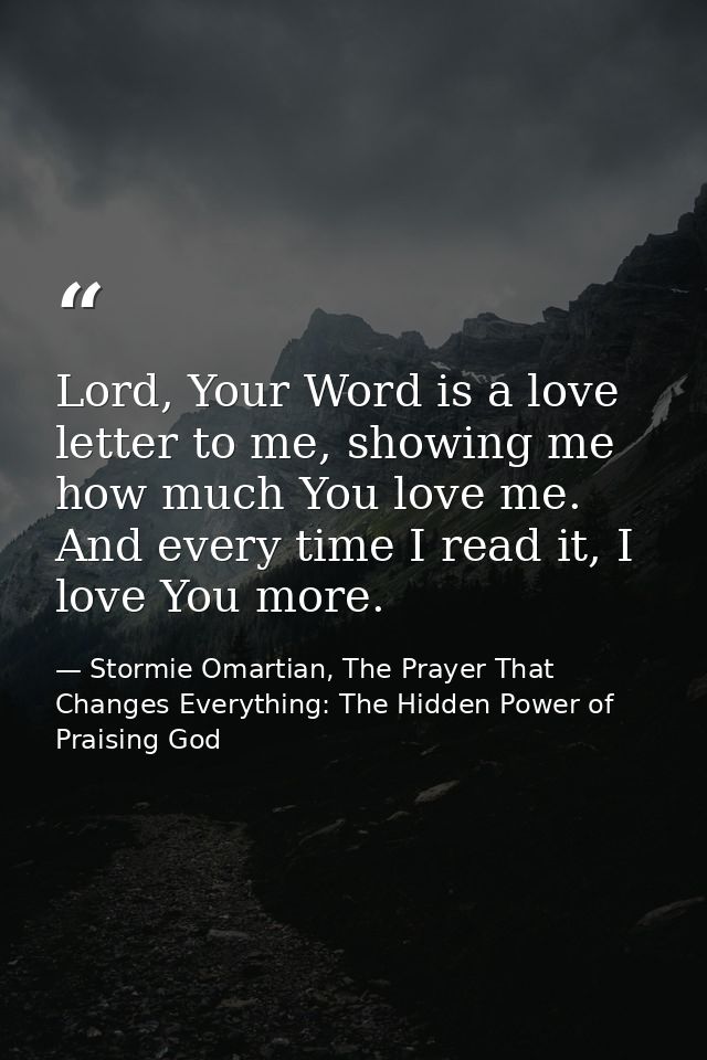 Lord, Your Word is a love letter to me, showing me how much You love me. And every time I read it, I love You more. — Stormie Omartian, The Prayer That Changes Everything: The Hidden Power of Praising God