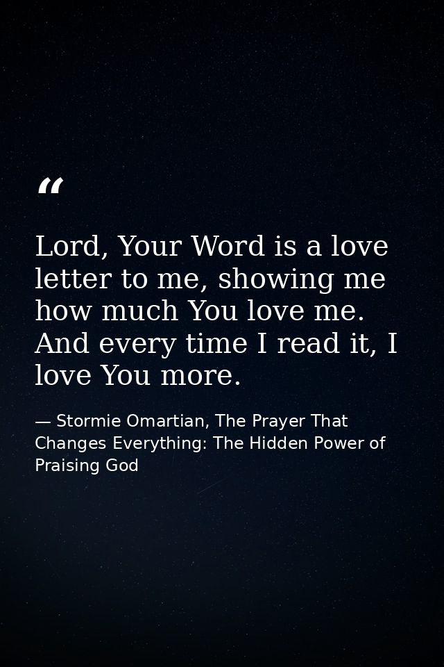 Lord, Your Word is a love letter to me, showing me how much You love me. And every time I read it, I love You more. — Stormie Omartian, The Prayer That Changes Everything: The Hidden Power of Praising God