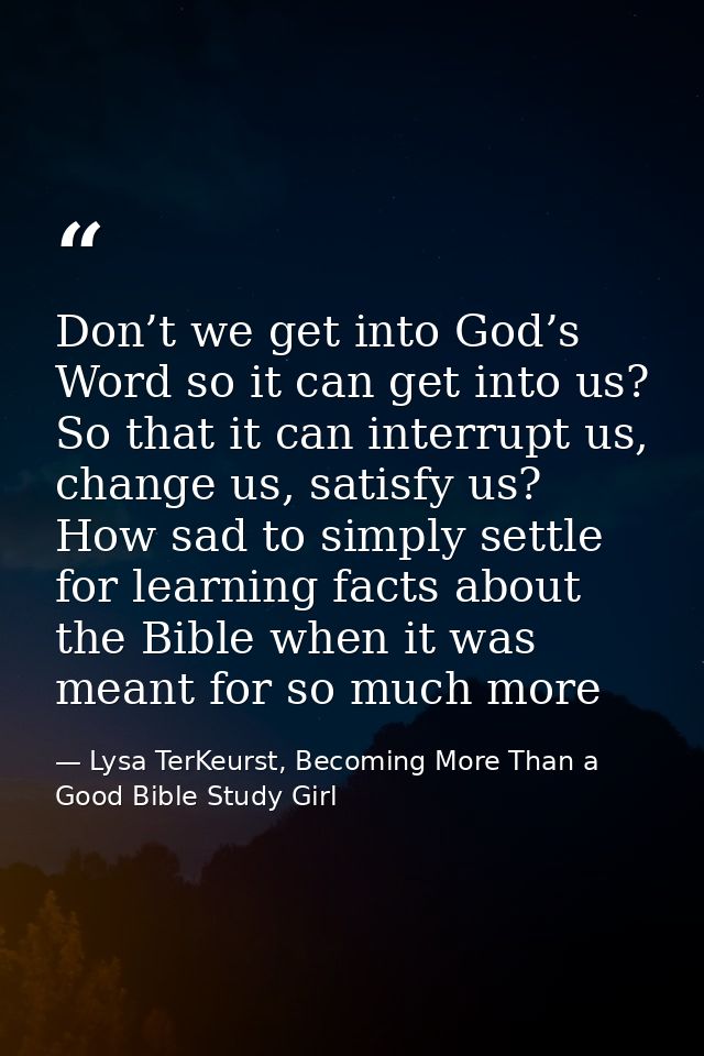 Don’t we get into God’s Word so it can get into us? So that it can interrupt us, change us, satisfy us? How sad to simpl — Lysa TerKeurst, Becoming More Than a Good Bible Study Girl