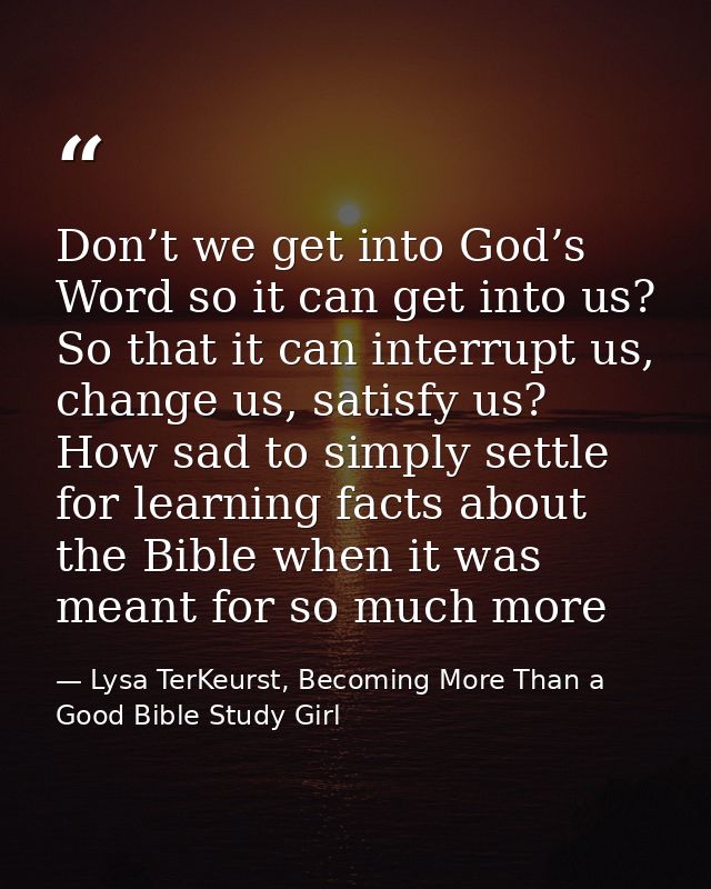 Don’t we get into God’s Word so it can get into us? So that it can interrupt us, change us, satisfy us? How sad to simpl — Lysa TerKeurst, Becoming More Than a Good Bible Study Girl