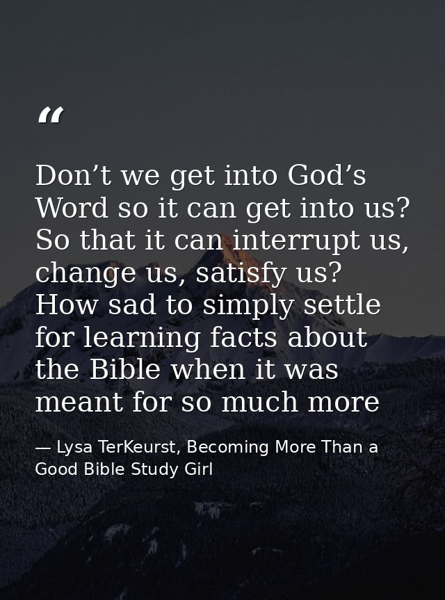 Don’t we get into God’s Word so it can get into us? So that it can interrupt us, change us, satisfy us? How sad to simpl — Lysa TerKeurst, Becoming More Than a Good Bible Study Girl