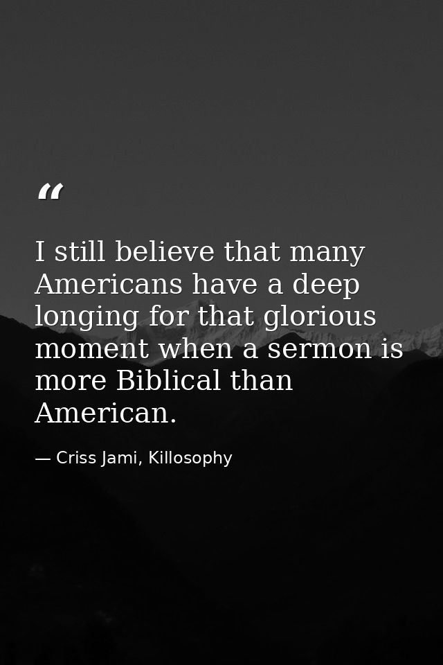 I still believe that many Americans have a deep longing for that glorious moment when a sermon is more Biblical than Ame — Criss Jami, Killosophy