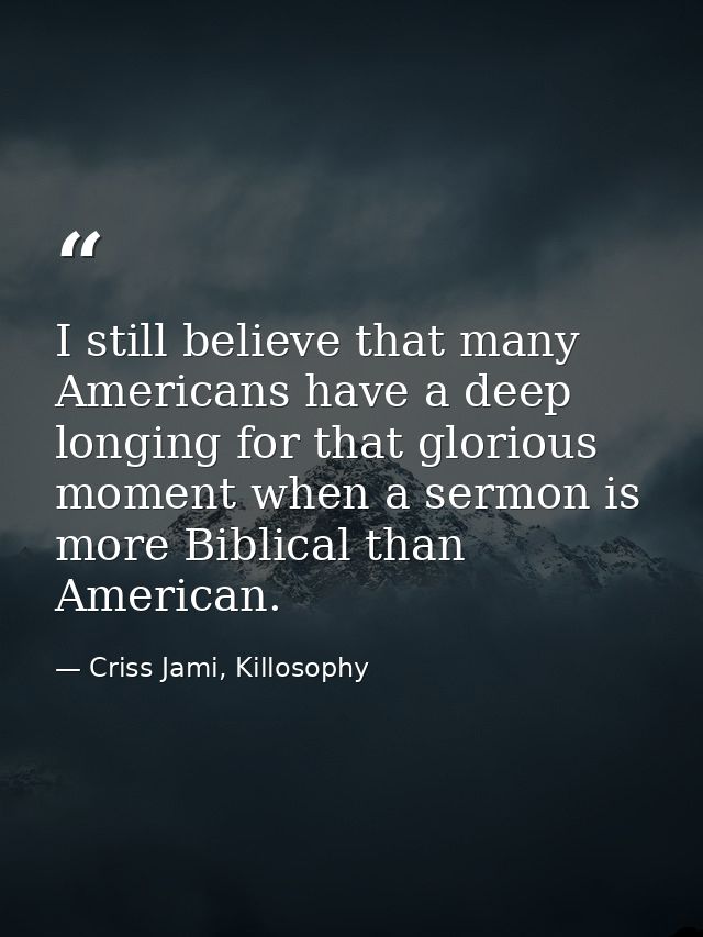 I still believe that many Americans have a deep longing for that glorious moment when a sermon is more Biblical than Ame — Criss Jami, Killosophy