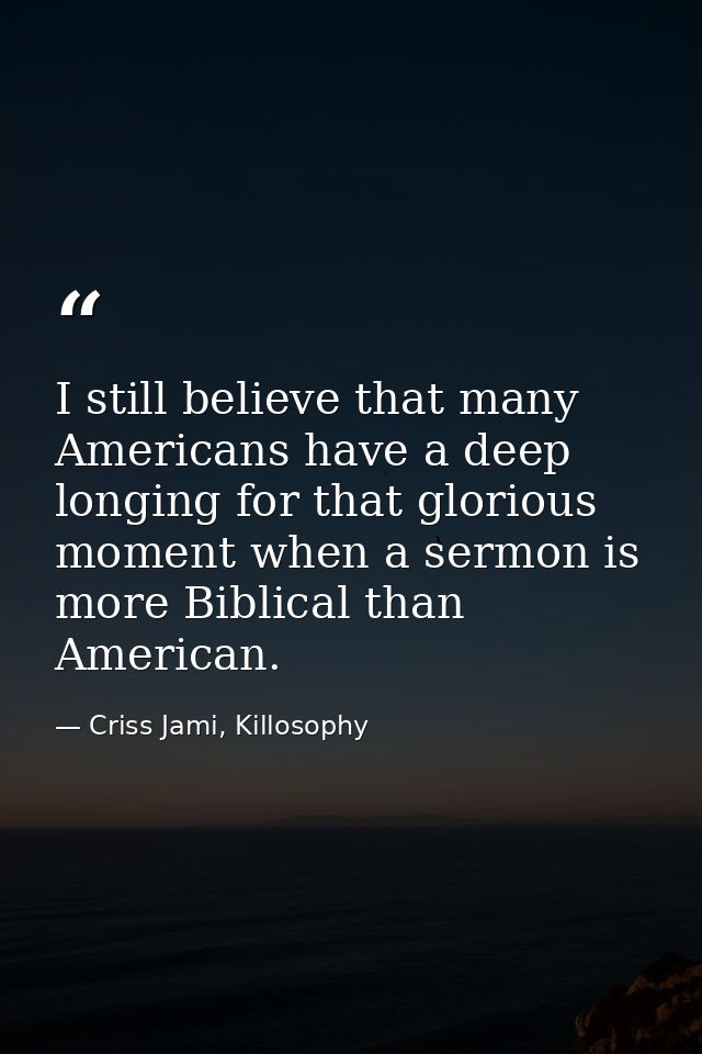 I still believe that many Americans have a deep longing for that glorious moment when a sermon is more Biblical than Ame — Criss Jami, Killosophy