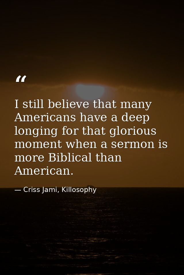 I still believe that many Americans have a deep longing for that glorious moment when a sermon is more Biblical than Ame — Criss Jami, Killosophy