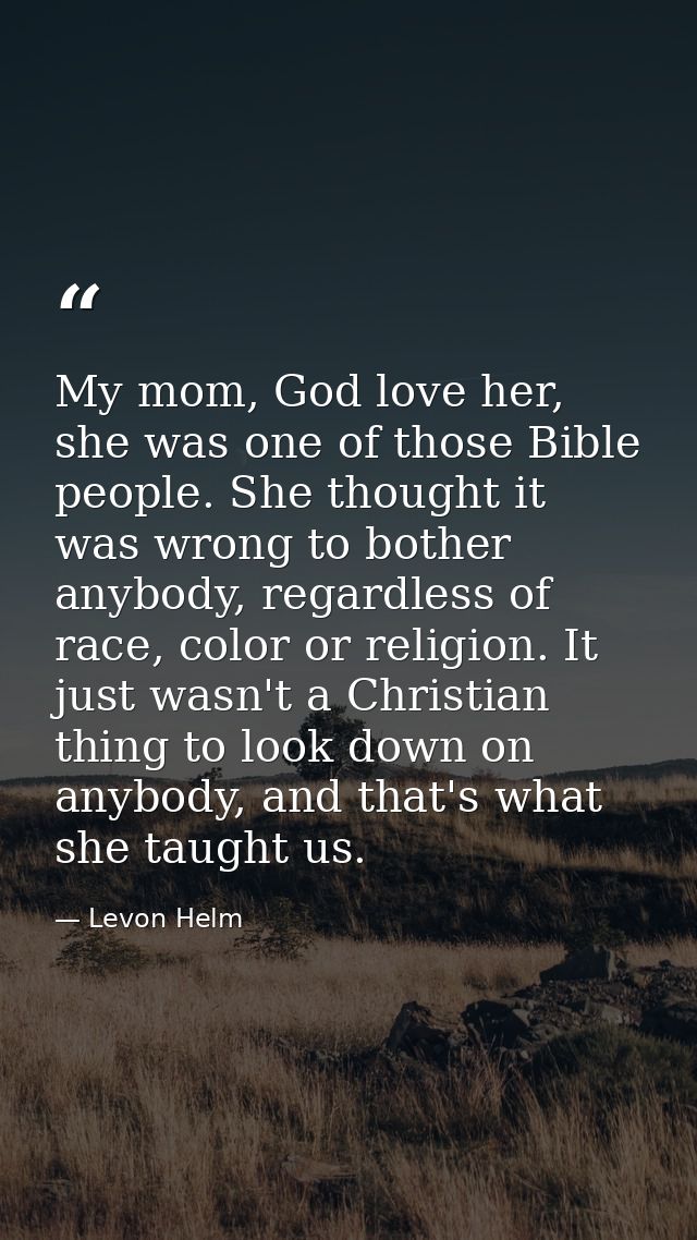 My mom, God love her, she was one of those Bible people. She thought it was wrong to bother anybody, regardless of race, — Levon Helm