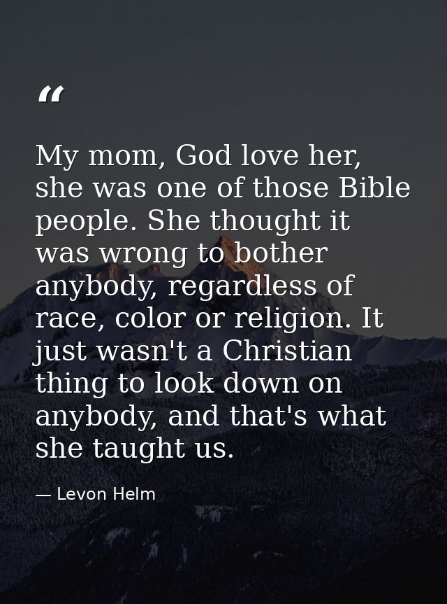 My mom, God love her, she was one of those Bible people. She thought it was wrong to bother anybody, regardless of race, — Levon Helm