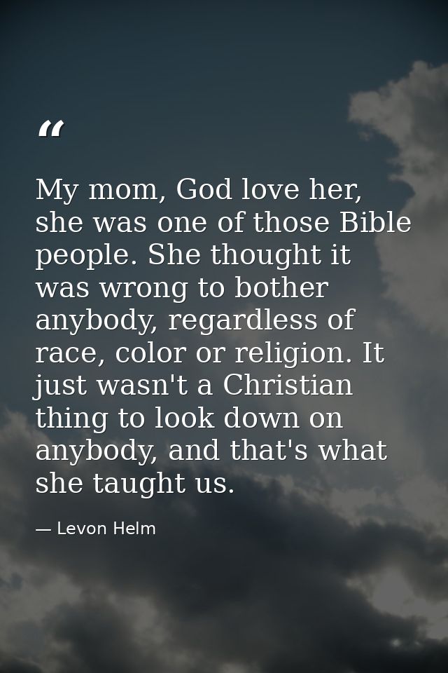 My mom, God love her, she was one of those Bible people. She thought it was wrong to bother anybody, regardless of race, — Levon Helm