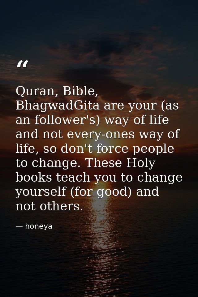 Quran‬, ‪Bible‬, ‪BhagwadGita‬ are your (as an follower's) way of life and not every-ones way of life, so don't force pe — honeya