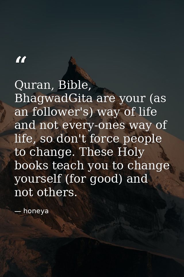 Quran‬, ‪Bible‬, ‪BhagwadGita‬ are your (as an follower's) way of life and not every-ones way of life, so don't force pe — honeya
