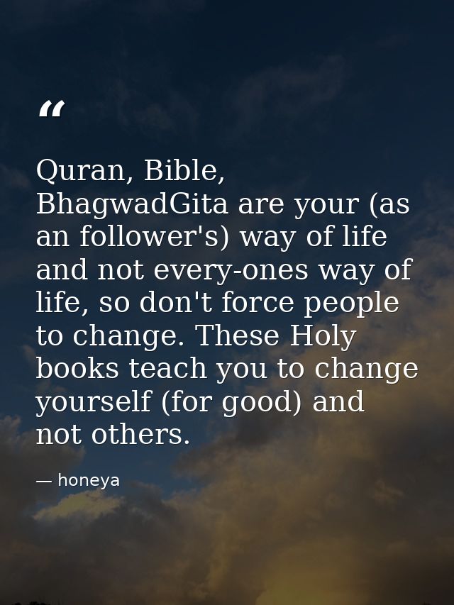 Quran‬, ‪Bible‬, ‪BhagwadGita‬ are your (as an follower's) way of life and not every-ones way of life, so don't force pe — honeya
