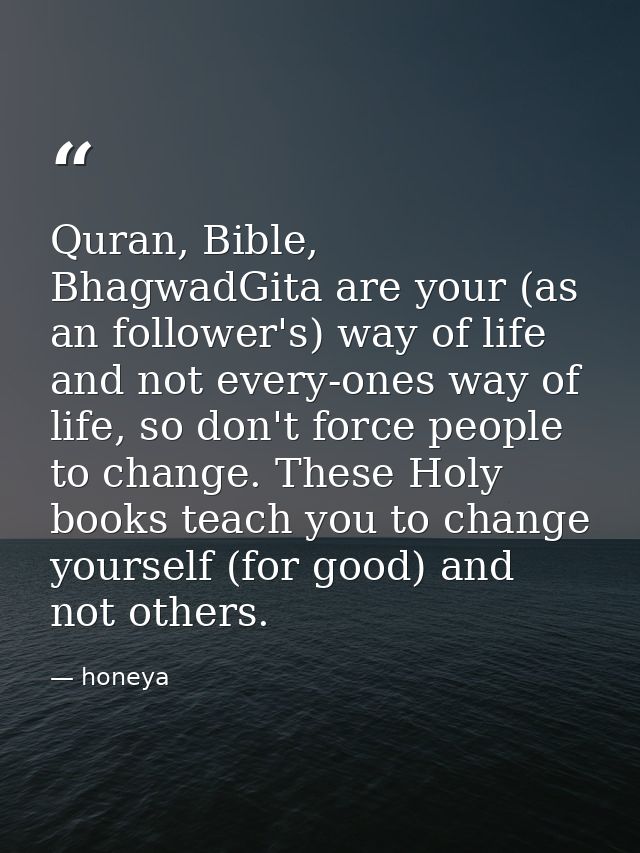 Quran‬, ‪Bible‬, ‪BhagwadGita‬ are your (as an follower's) way of life and not every-ones way of life, so don't force pe — honeya