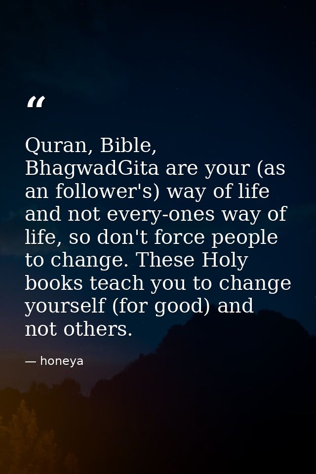 Quran‬, ‪Bible‬, ‪BhagwadGita‬ are your (as an follower's) way of life and not every-ones way of life, so don't force pe — honeya