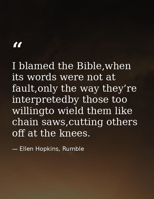 I blamed the Bible,when its words were not at fault,only the way they’re interpretedby those too willingto wield them li — Ellen Hopkins, Rumble