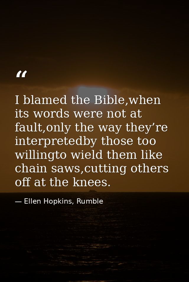 I blamed the Bible,when its words were not at fault,only the way they’re interpretedby those too willingto wield them li — Ellen Hopkins, Rumble
