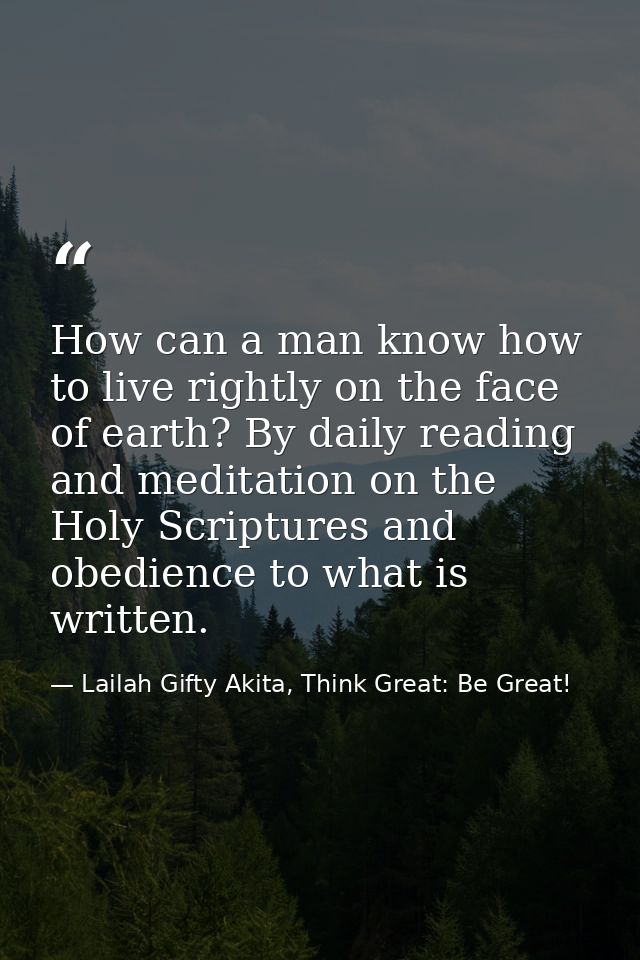 How can a man know how to live rightly on the face of earth? By daily reading and meditation on the Holy Scriptures and  — Lailah Gifty Akita, Think Great: Be Great!