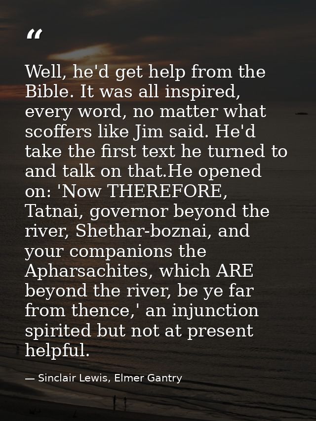 Well, he'd get help from the Bible. It was all inspired, every word, no matter what scoffers like Jim said. He'd take th — Sinclair Lewis, Elmer Gantry