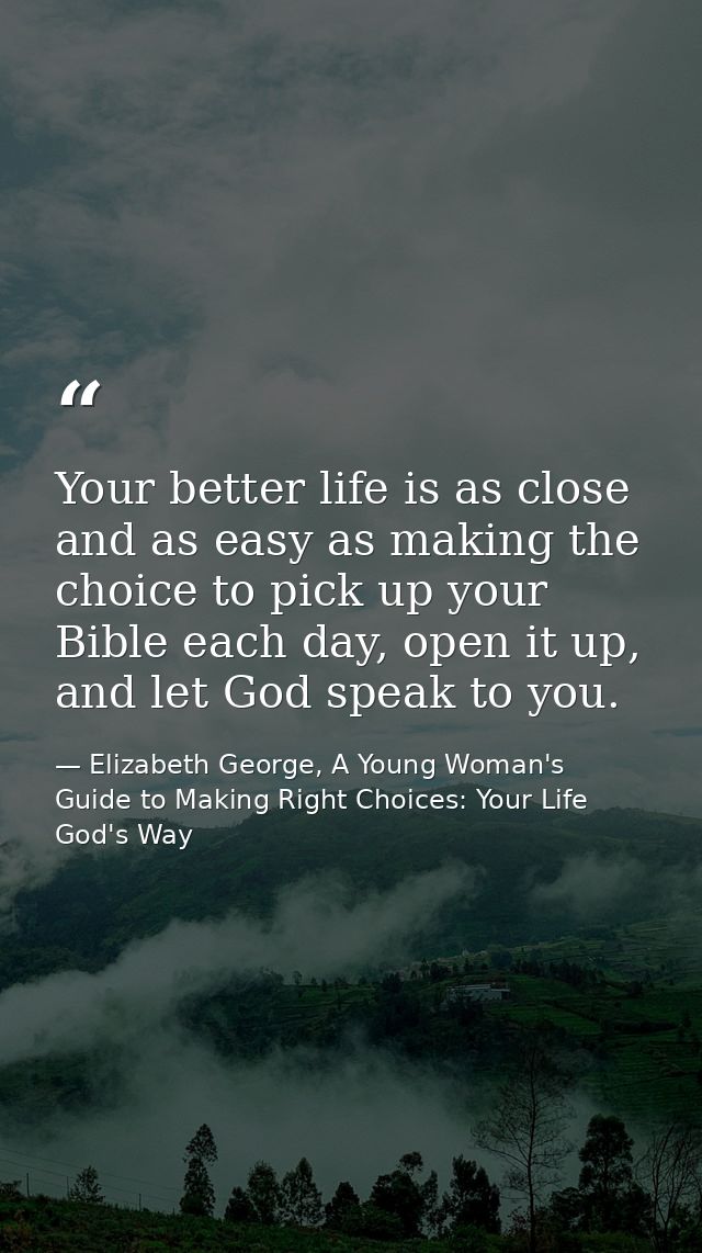 Your better life is as close and as easy as making the choice to pick up your Bible each day, open it up, and let God sp — Elizabeth George, A Young Woman's Guide to Making Right Choices: Your Life God's Way