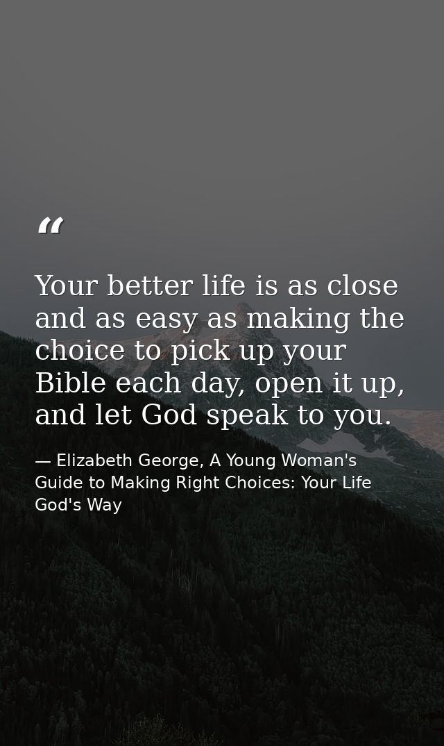 Your better life is as close and as easy as making the choice to pick up your Bible each day, open it up, and let God sp — Elizabeth George, A Young Woman's Guide to Making Right Choices: Your Life God's Way