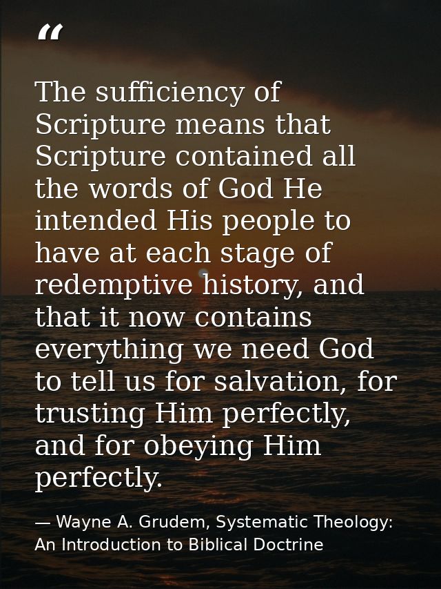 The sufficiency of Scripture means that Scripture contained all the words of God He intended His people to have at each  — Wayne A. Grudem, Systematic Theology: An Introduction to Biblical Doctrine