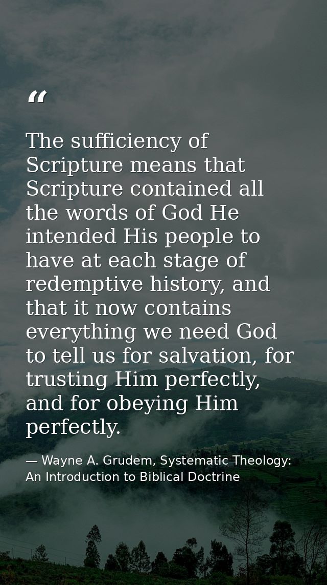 The sufficiency of Scripture means that Scripture contained all the words of God He intended His people to have at each  — Wayne A. Grudem, Systematic Theology: An Introduction to Biblical Doctrine