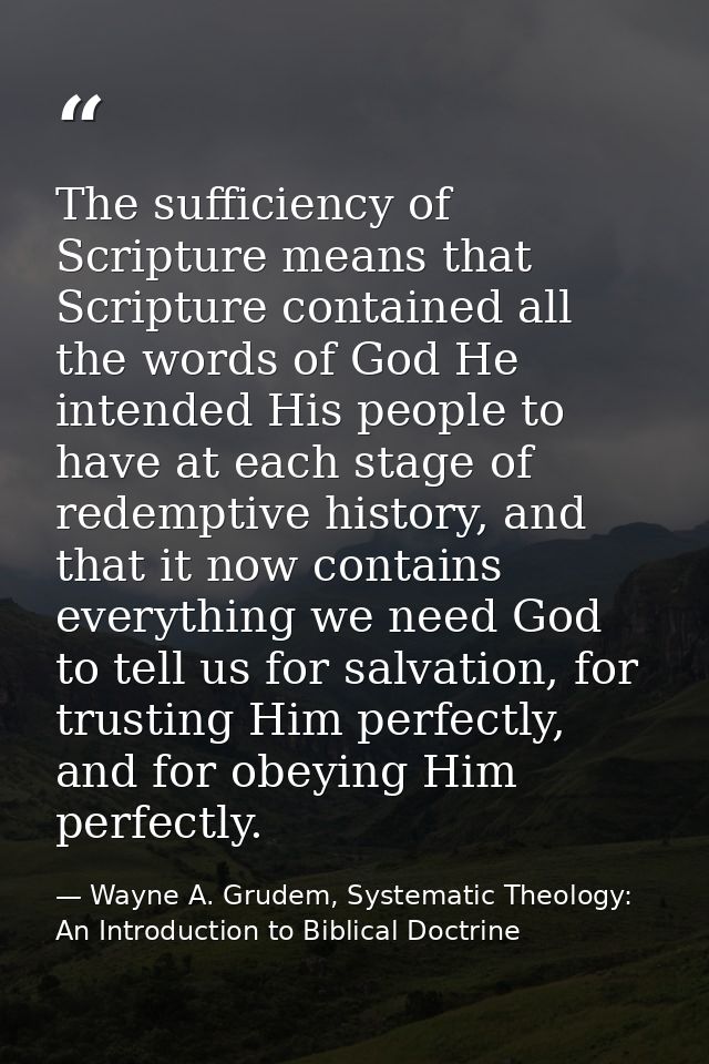 The sufficiency of Scripture means that Scripture contained all the words of God He intended His people to have at each  — Wayne A. Grudem, Systematic Theology: An Introduction to Biblical Doctrine