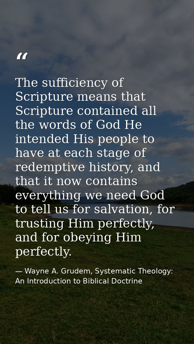 The sufficiency of Scripture means that Scripture contained all the words of God He intended His people to have at each  — Wayne A. Grudem, Systematic Theology: An Introduction to Biblical Doctrine