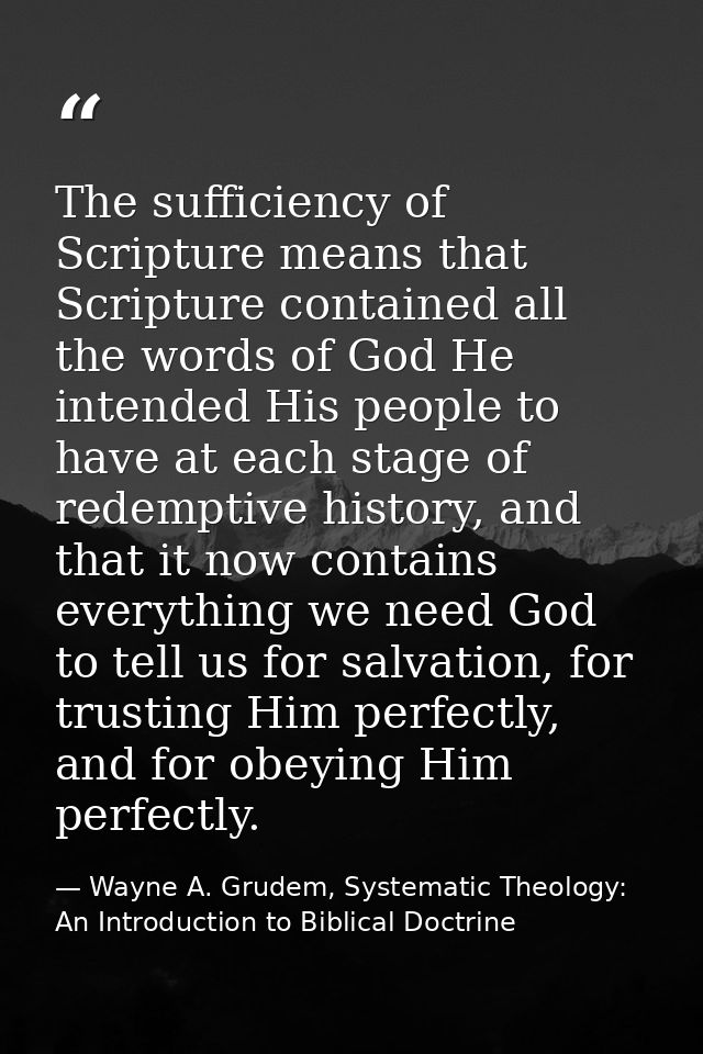 The sufficiency of Scripture means that Scripture contained all the words of God He intended His people to have at each  — Wayne A. Grudem, Systematic Theology: An Introduction to Biblical Doctrine