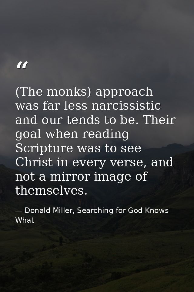 (The monks) approach was far less narcissistic and our tends to be. Their goal when reading Scripture was to see Christ  — Donald Miller, Searching for God Knows What